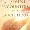 Divine Encounters on a Cancer Floor: Real Life Stories From An Oncology Nurse